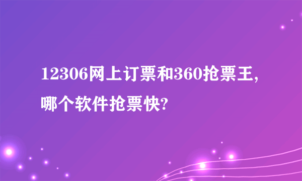 12306网上订票和360抢票王,哪个软件抢票快?