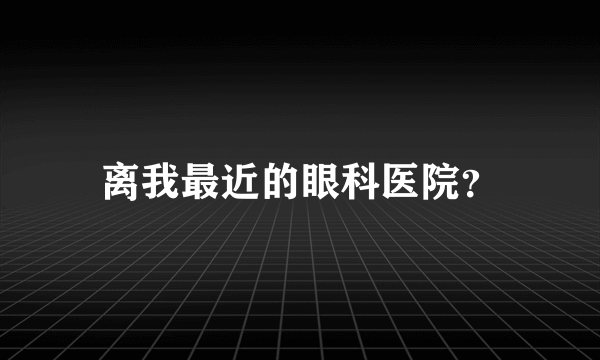 离我最近的眼科医院？