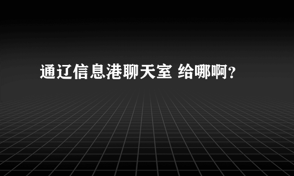 通辽信息港聊天室 给哪啊？