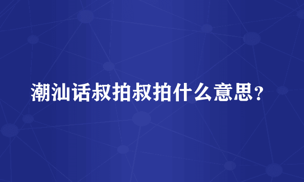 潮汕话叔拍叔拍什么意思？