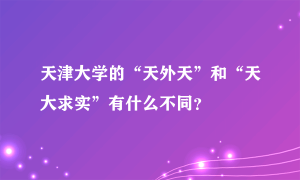 天津大学的“天外天”和“天大求实”有什么不同？