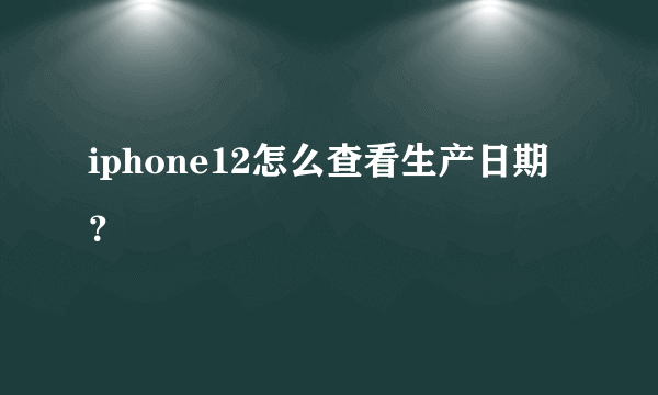 iphone12怎么查看生产日期？