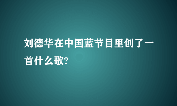 刘德华在中国蓝节目里创了一首什么歌?