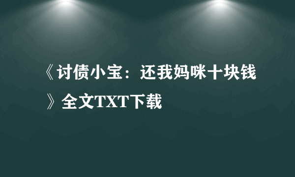 《讨债小宝：还我妈咪十块钱 》全文TXT下载