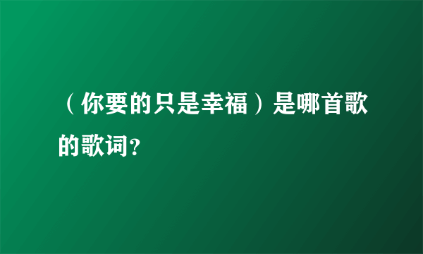 （你要的只是幸福）是哪首歌的歌词？