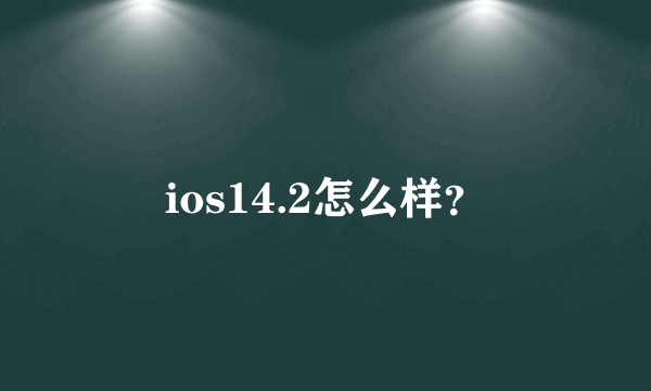 ios14.2怎么样？