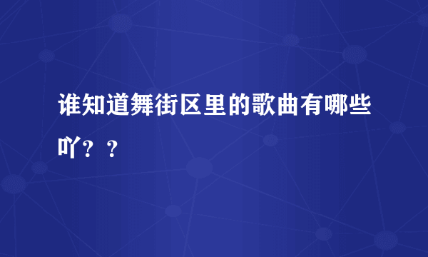 谁知道舞街区里的歌曲有哪些吖？？