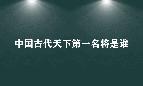 中国古代天下第一名将是谁