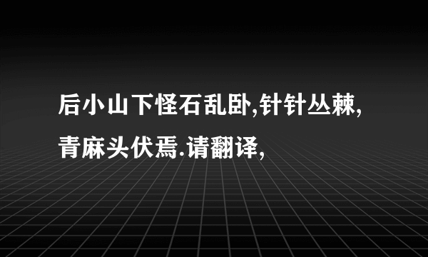 后小山下怪石乱卧,针针丛棘,青麻头伏焉.请翻译,