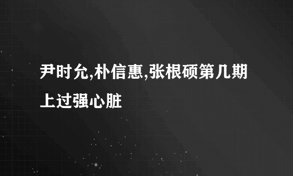 尹时允,朴信惠,张根硕第几期上过强心脏