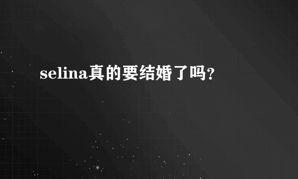 selina真的要结婚了吗？