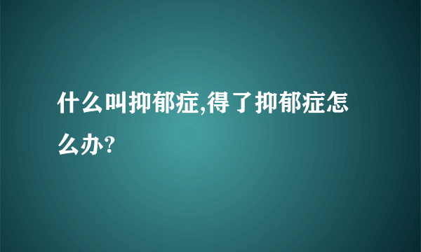 什么叫抑郁症,得了抑郁症怎么办?