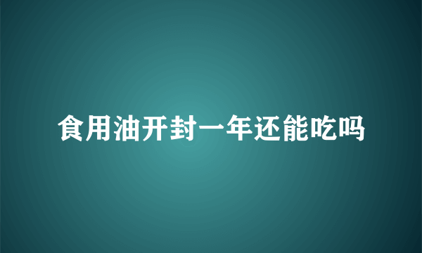 食用油开封一年还能吃吗