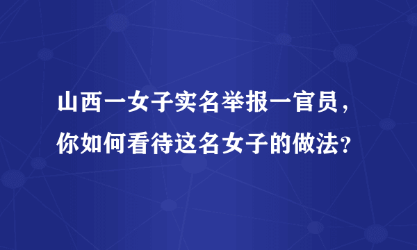 山西一女子实名举报一官员，你如何看待这名女子的做法？