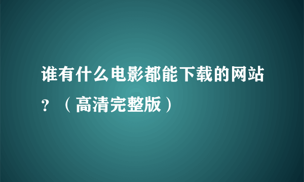 谁有什么电影都能下载的网站？（高清完整版）