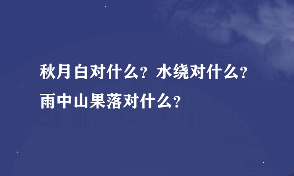 秋月白对什么？水绕对什么？雨中山果落对什么？