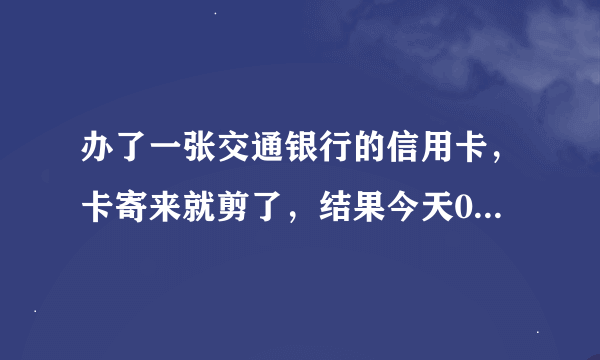 办了一张交通银行的信用卡，卡寄来就剪了，结果今天02138510088打电话说我卡激活了，会产生费用么？