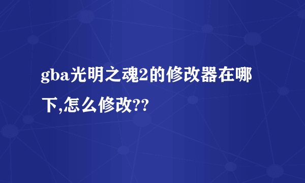 gba光明之魂2的修改器在哪下,怎么修改??