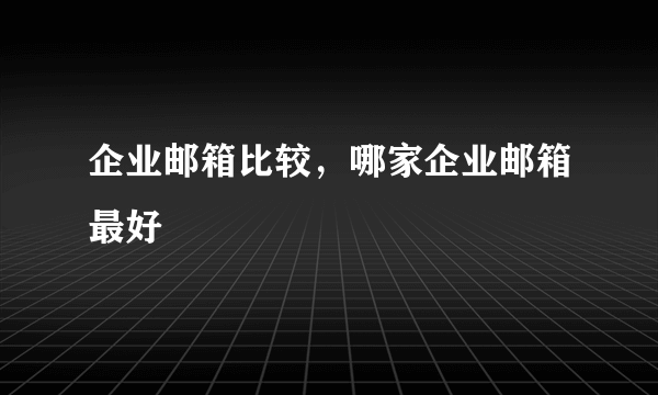 企业邮箱比较，哪家企业邮箱最好