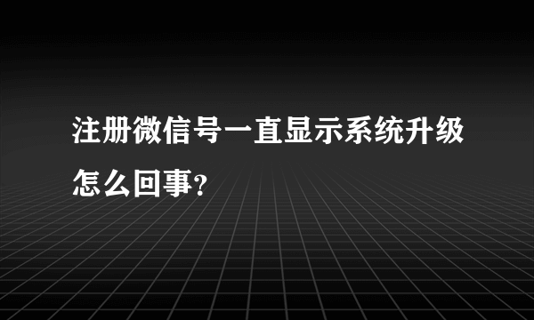 注册微信号一直显示系统升级怎么回事？