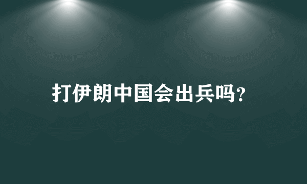 打伊朗中国会出兵吗？