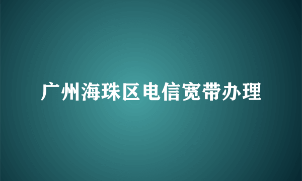 广州海珠区电信宽带办理