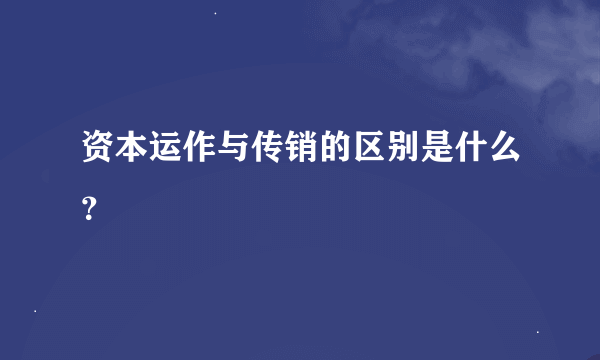 资本运作与传销的区别是什么？