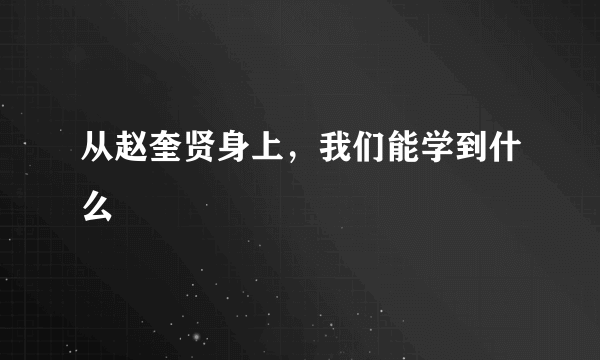 从赵奎贤身上，我们能学到什么