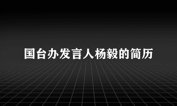 国台办发言人杨毅的简历