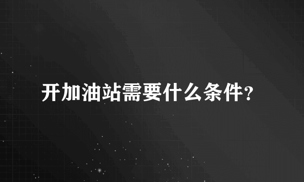 开加油站需要什么条件？