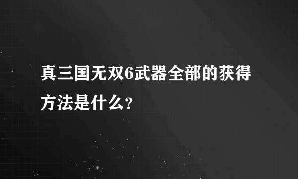 真三国无双6武器全部的获得方法是什么？