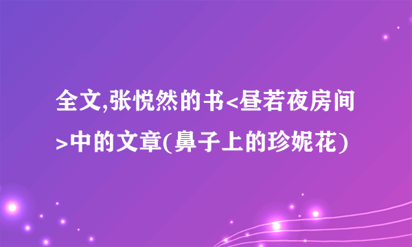 全文,张悦然的书<昼若夜房间>中的文章(鼻子上的珍妮花)