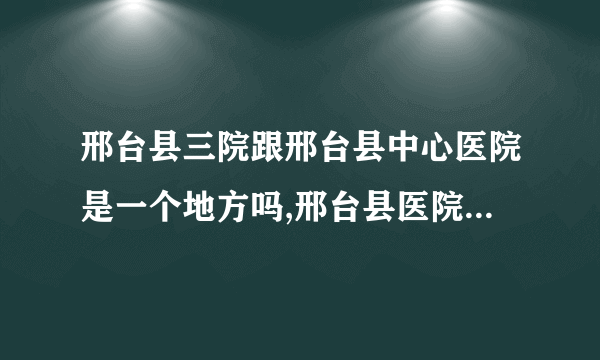 邢台县三院跟邢台县中心医院是一个地方吗,邢台县医院就是邢台县第一医院是哪