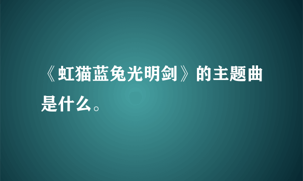 《虹猫蓝兔光明剑》的主题曲是什么。