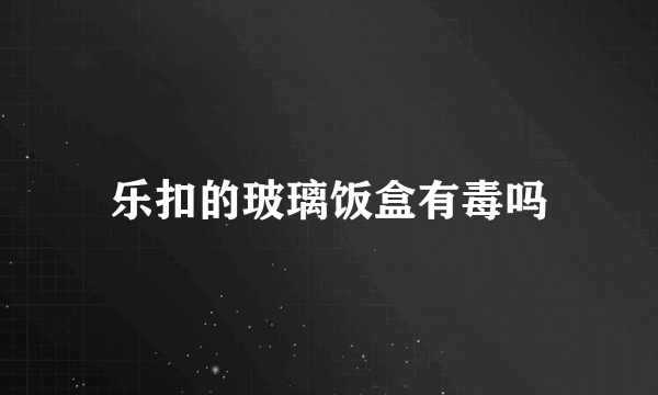 乐扣的玻璃饭盒有毒吗