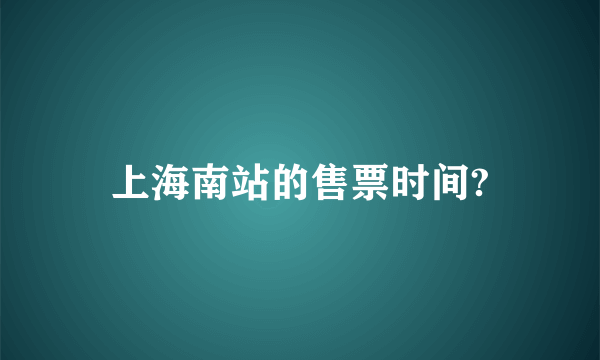 上海南站的售票时间?