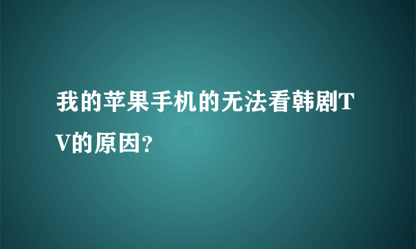 我的苹果手机的无法看韩剧TV的原因？