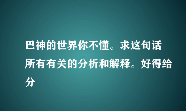 巴神的世界你不懂。求这句话所有有关的分析和解释。好得给分