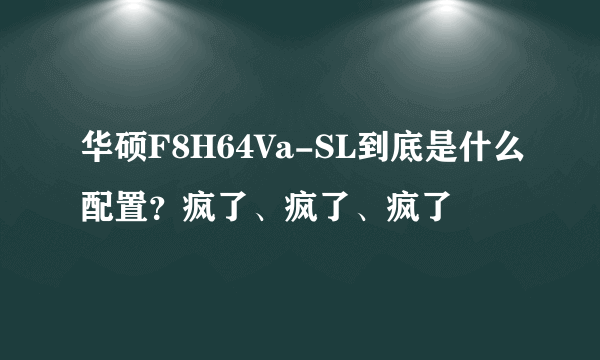 华硕F8H64Va-SL到底是什么配置？疯了、疯了、疯了