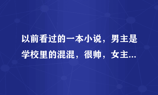 以前看过的一本小说，男主是学校里的混混，很帅，女主 成绩很好，但是想变坏，想叛逆，于是偷偷跟在男主