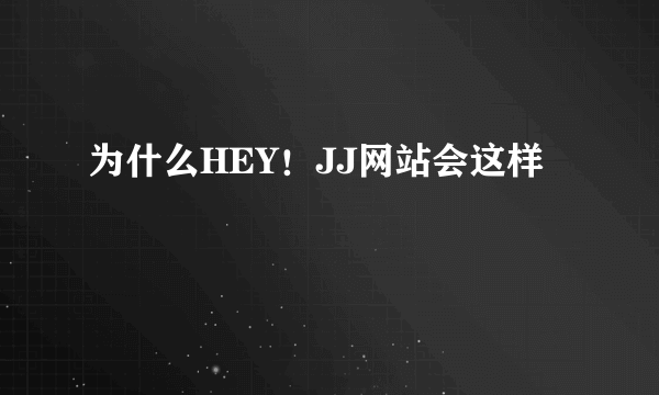 为什么HEY！JJ网站会这样