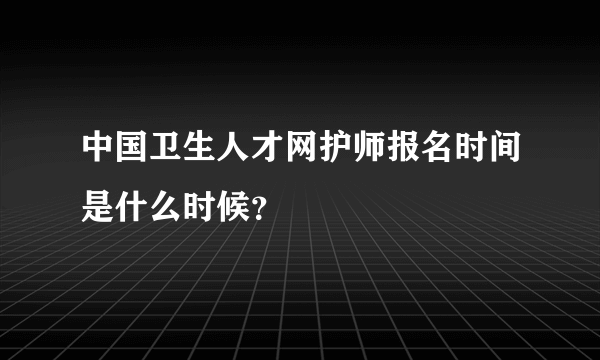 中国卫生人才网护师报名时间是什么时候？