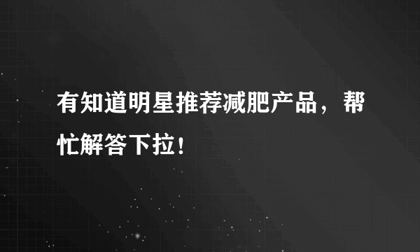 有知道明星推荐减肥产品，帮忙解答下拉！