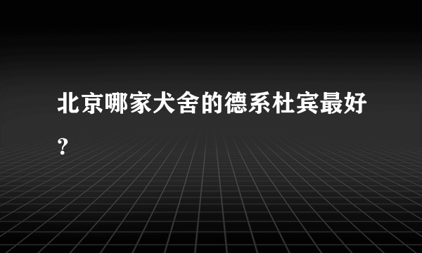 北京哪家犬舍的德系杜宾最好？