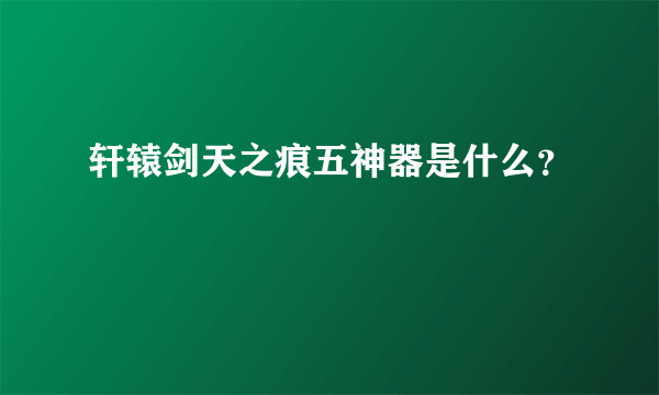 轩辕剑天之痕五神器是什么？