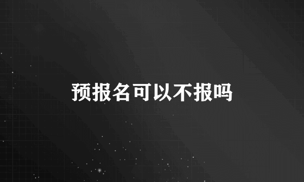 预报名可以不报吗