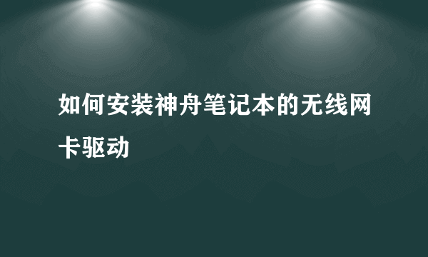 如何安装神舟笔记本的无线网卡驱动