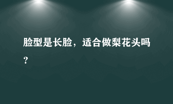 脸型是长脸，适合做梨花头吗？