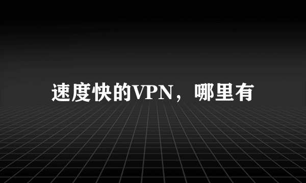 速度快的VPN，哪里有