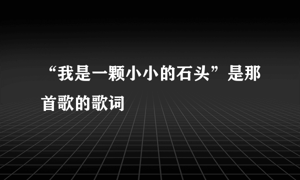 “我是一颗小小的石头”是那首歌的歌词